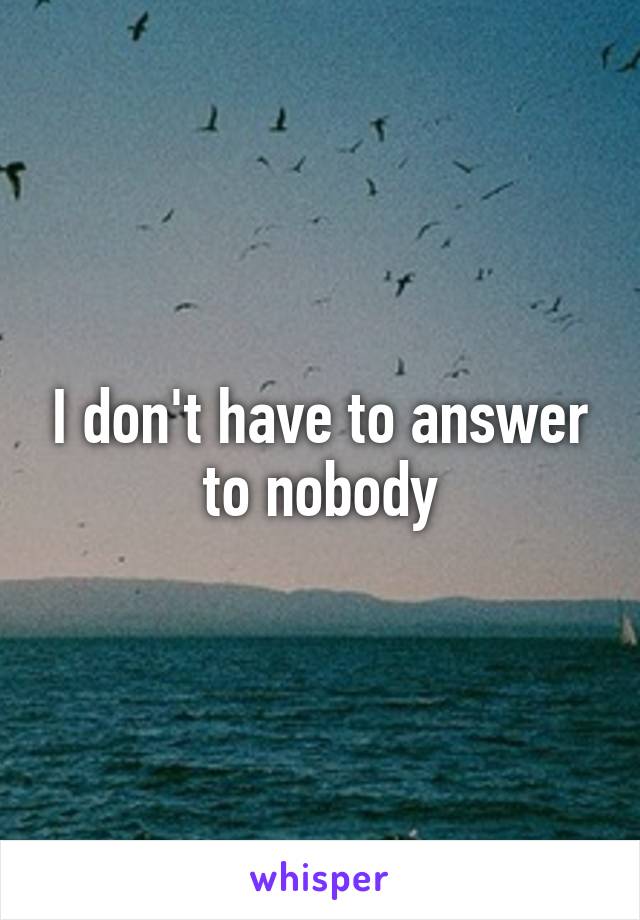 I don't have to answer to nobody