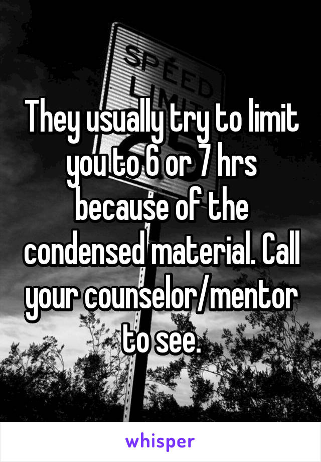 They usually try to limit you to 6 or 7 hrs because of the condensed material. Call your counselor/mentor to see.