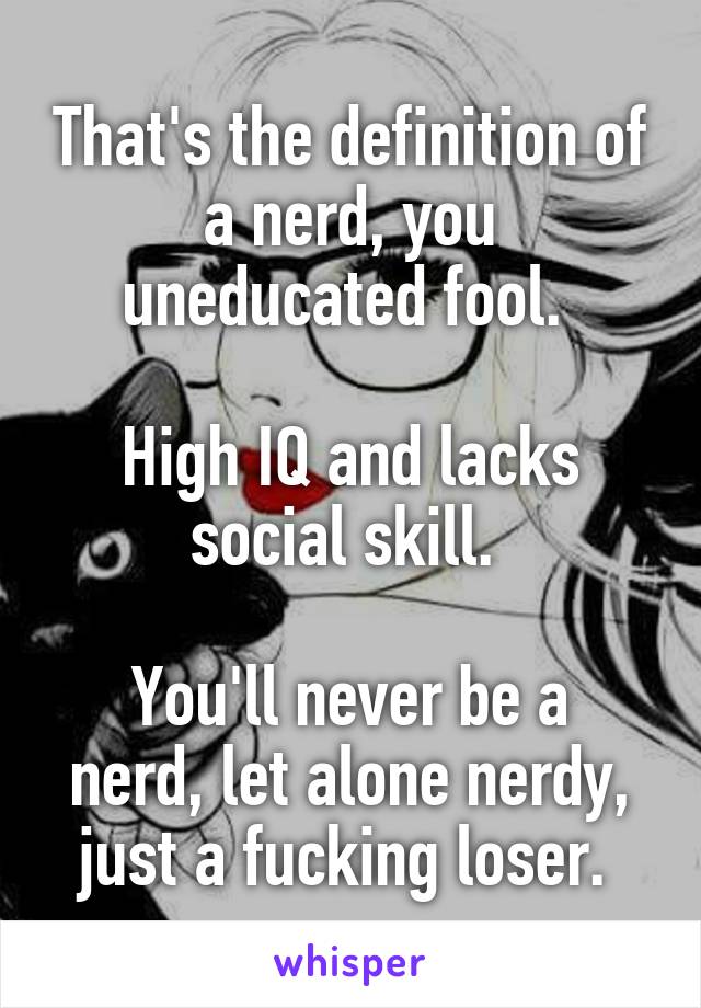 That's the definition of a nerd, you uneducated fool. 

High IQ and lacks social skill. 

You'll never be a nerd, let alone nerdy, just a fucking loser. 