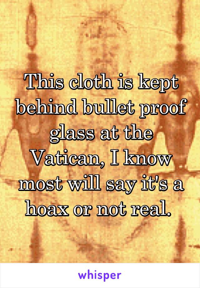 This cloth is kept behind bullet proof glass at the Vatican, I know most will say it's a hoax or not real. 