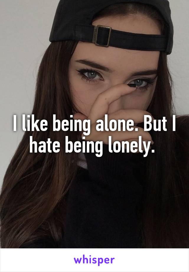 I like being alone. But I hate being lonely. 