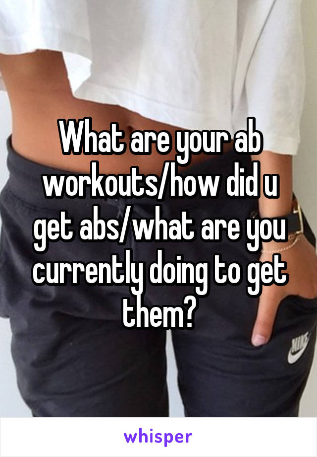 What are your ab workouts/how did u get abs/what are you currently doing to get them?