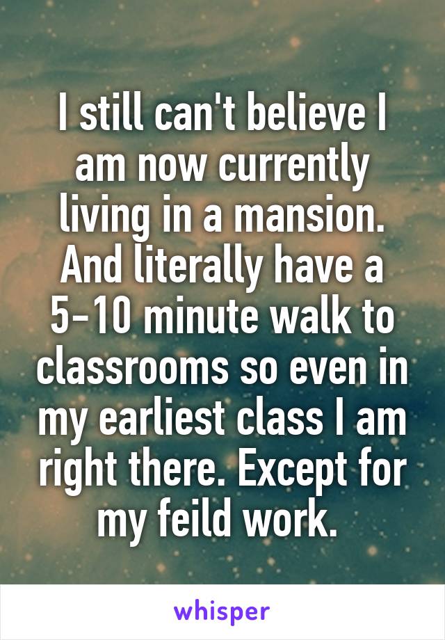 I still can't believe I am now currently living in a mansion. And literally have a 5-10 minute walk to classrooms so even in my earliest class I am right there. Except for my feild work. 