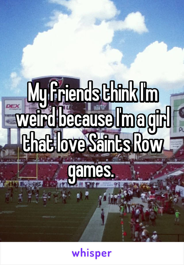 My friends think I'm weird because I'm a girl that love Saints Row games. 