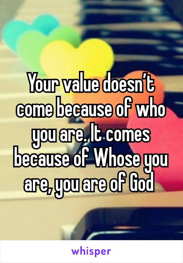 Your value doesn’t come because of who you are. It comes because of Whose you are, you are of God 