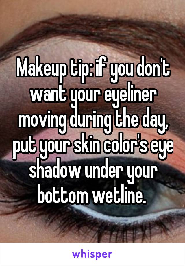 Makeup tip: if you don't want your eyeliner moving during the day, put your skin color's eye shadow under your bottom wetline. 