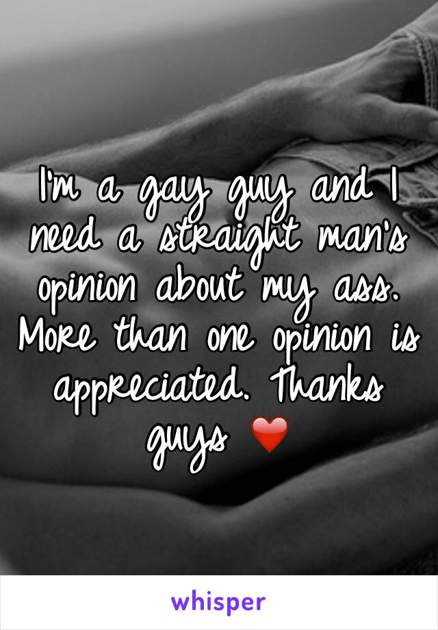 I'm a gay guy and I need a straight man's opinion about my ass. More than one opinion is appreciated. Thanks guys ❤️