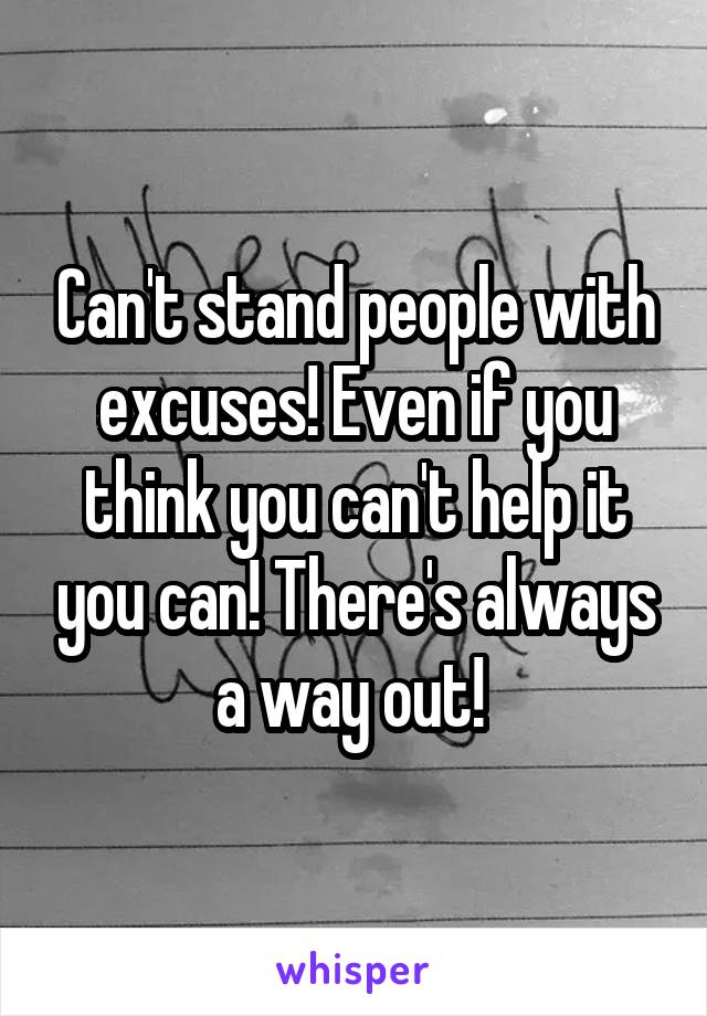 Can't stand people with excuses! Even if you think you can't help it you can! There's always a way out! 