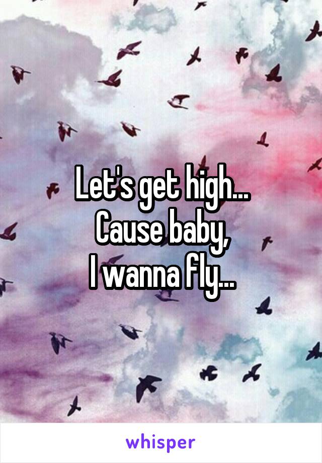 Let's get high...
Cause baby,
I wanna fly...