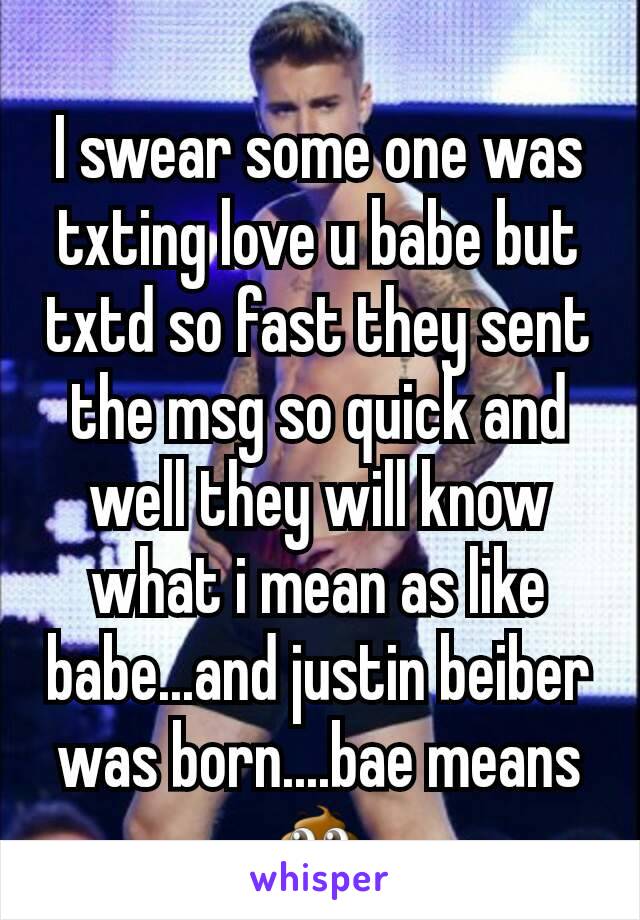 I swear some one was txting love u babe but txtd so fast they sent the msg so quick and well they will know what i mean as like babe...and justin beiber was born....bae means 💩