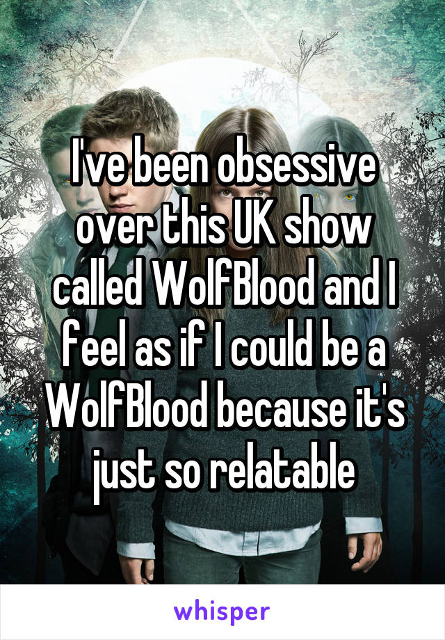 I've been obsessive over this UK show called WolfBlood and I feel as if I could be a WolfBlood because it's just so relatable