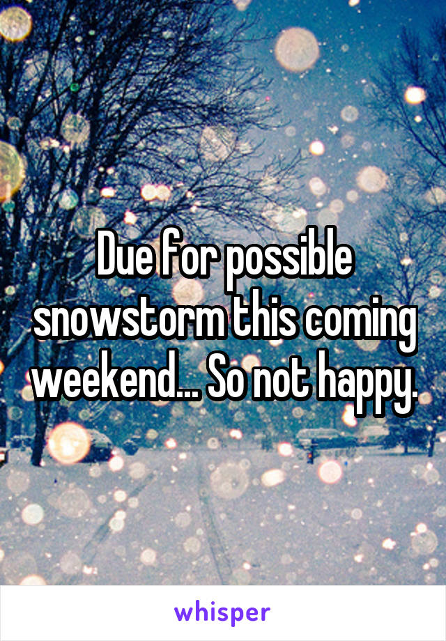 Due for possible snowstorm this coming weekend... So not happy.