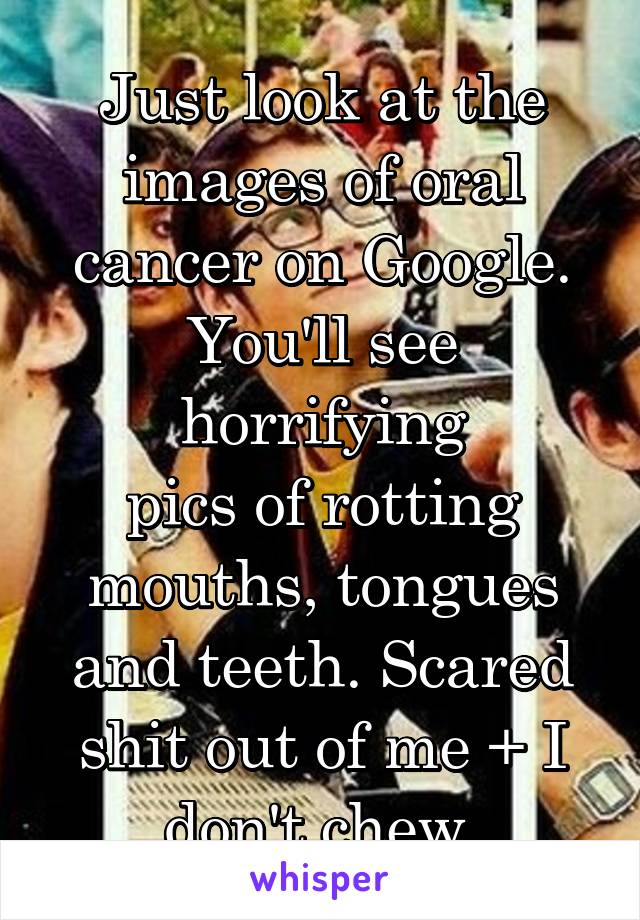 Just look at the images of oral cancer on Google. You'll see horrifying
pics of rotting mouths, tongues and teeth. Scared shit out of me + I don't chew 