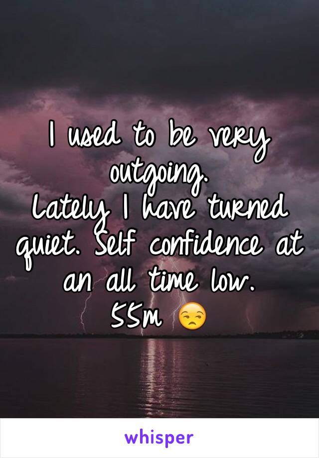 I used to be very outgoing.
Lately I have turned quiet. Self confidence at an all time low.
55m 😒