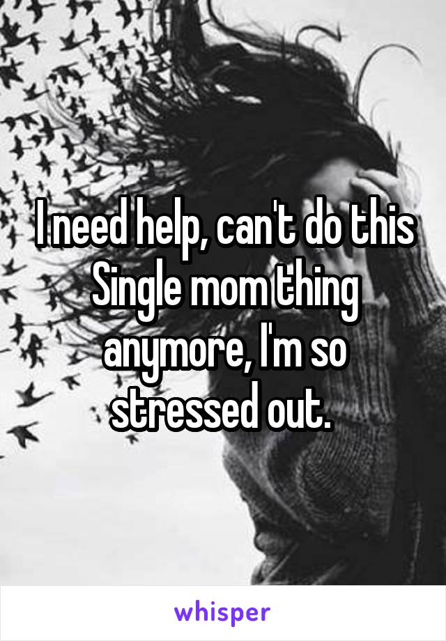 I need help, can't do this Single mom thing anymore, I'm so stressed out. 