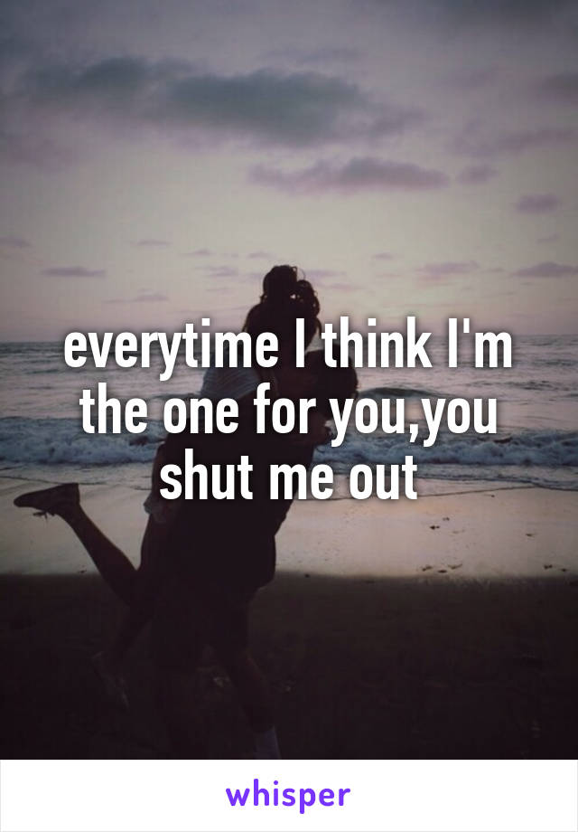 everytime I think I'm the one for you,you shut me out