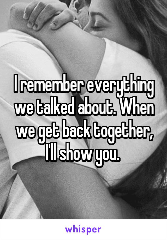 I remember everything we talked about. When we get back together, I'll show you. 