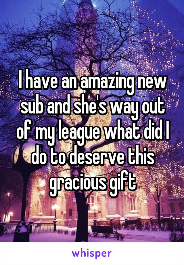 I have an amazing new sub and she's way out of my league what did I do to deserve this gracious gift