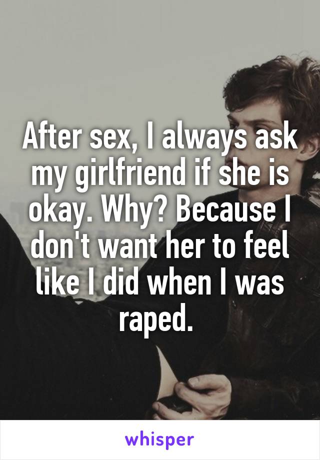 After sex, I always ask my girlfriend if she is okay. Why? Because I don't want her to feel like I did when I was raped. 