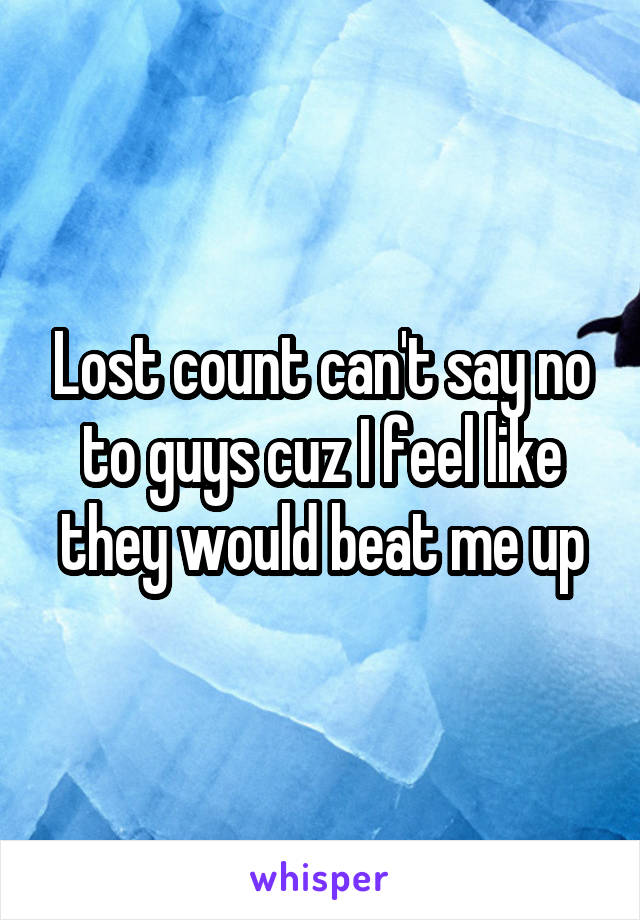 Lost count can't say no to guys cuz I feel like they would beat me up