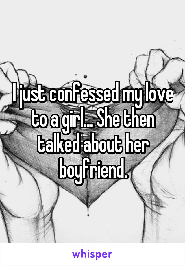 I just confessed my love to a girl... She then talked about her boyfriend.