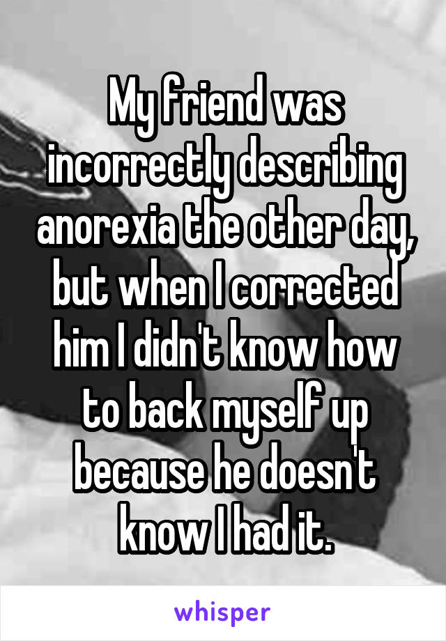 My friend was incorrectly describing anorexia the other day, but when I corrected him I didn't know how to back myself up because he doesn't know I had it.