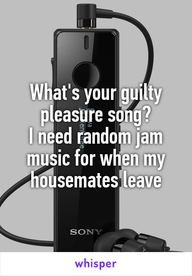 What's your guilty pleasure song?
I need random jam music for when my housemates leave