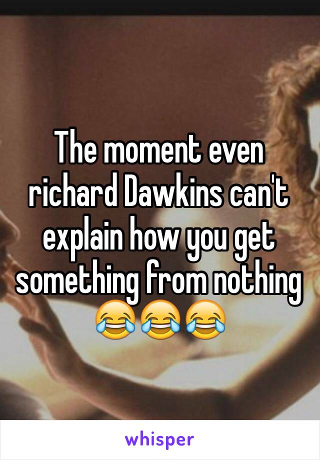 The moment even richard Dawkins can't explain how you get something from nothing 😂😂😂