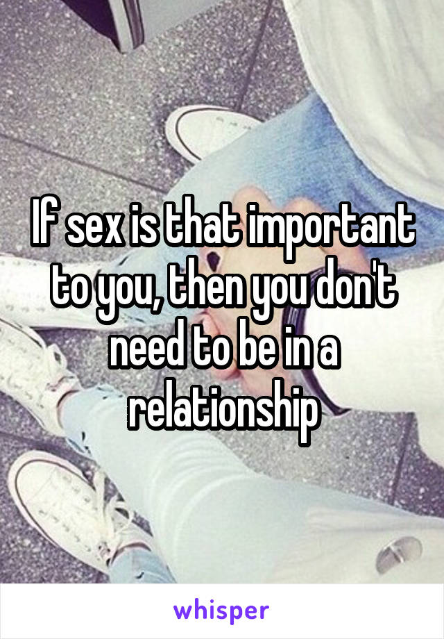 If sex is that important to you, then you don't need to be in a relationship