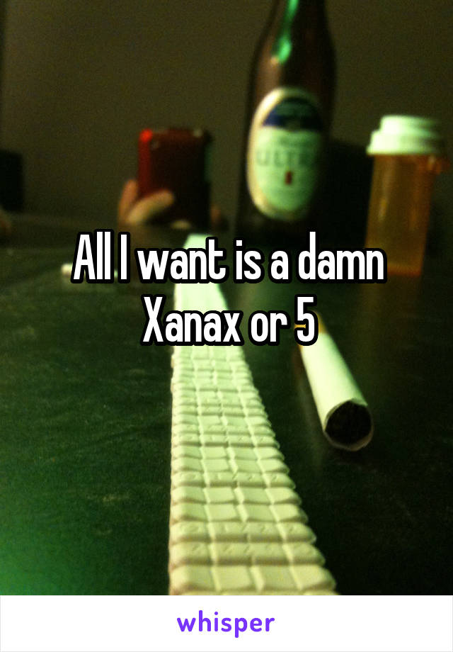 All I want is a damn Xanax or 5
