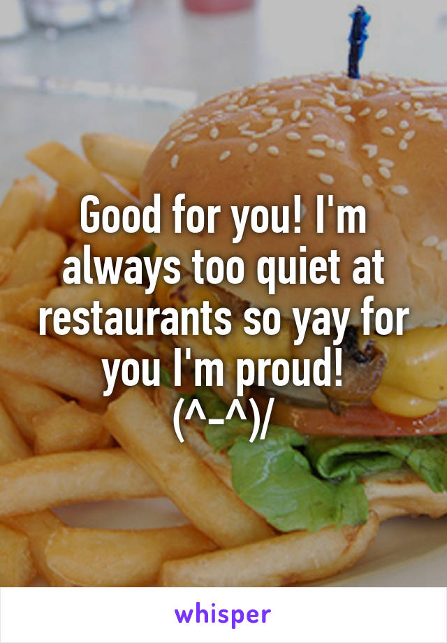 Good for you! I'm always too quiet at restaurants so yay for you I'm proud!
\(^-^)/