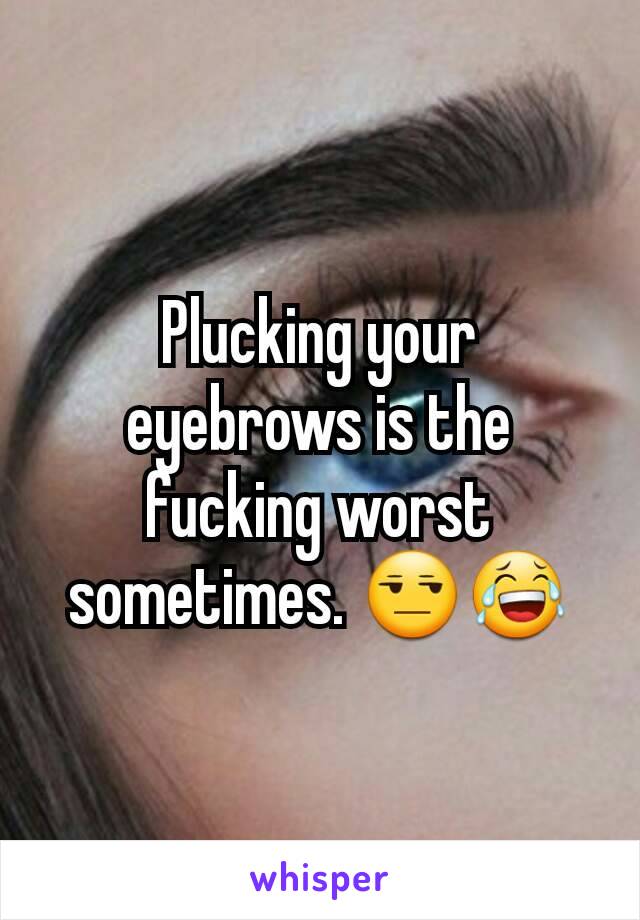 Plucking your eyebrows is the fucking worst sometimes. 😒😂