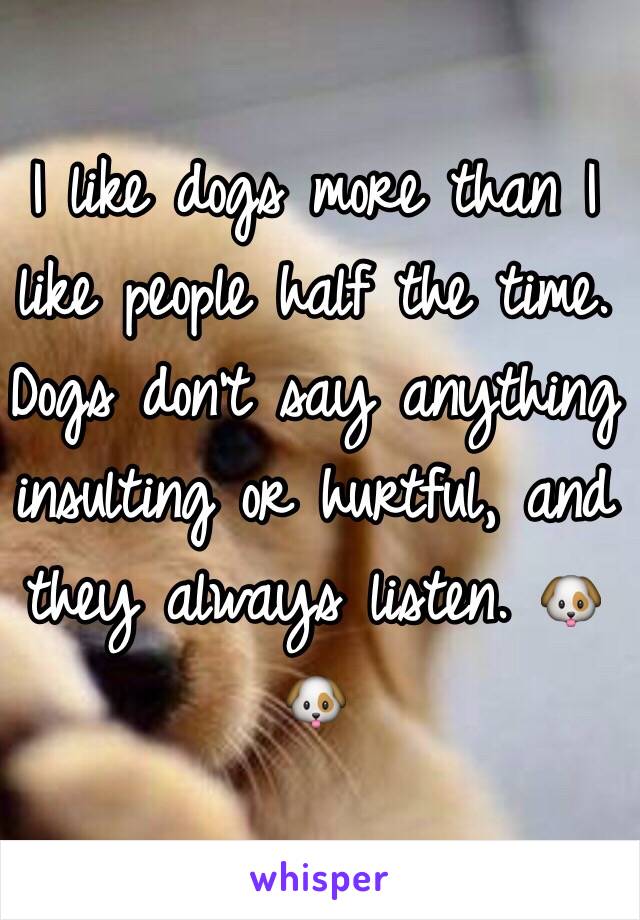 I like dogs more than I like people half the time. Dogs don't say anything insulting or hurtful, and they always listen. 🐶🐶