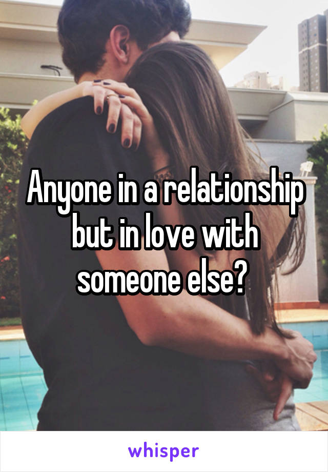 Anyone in a relationship but in love with someone else? 