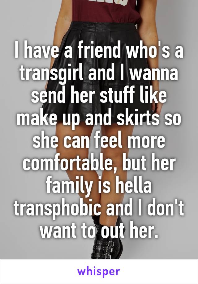 I have a friend who's a transgirl and I wanna send her stuff like make up and skirts so she can feel more comfortable, but her family is hella transphobic and I don't want to out her.