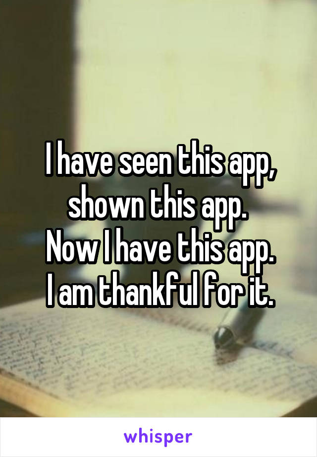 I have seen this app, shown this app. 
Now I have this app.
I am thankful for it.