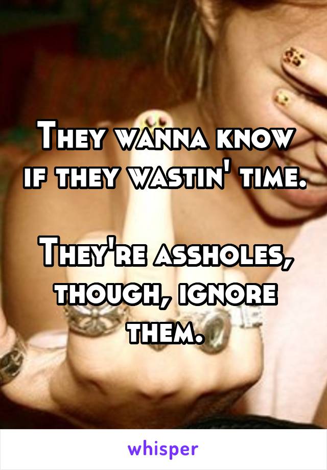 They wanna know if they wastin' time.

They're assholes, though, ignore them.