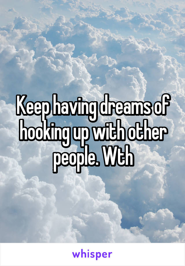 Keep having dreams of hooking up with other people. Wth