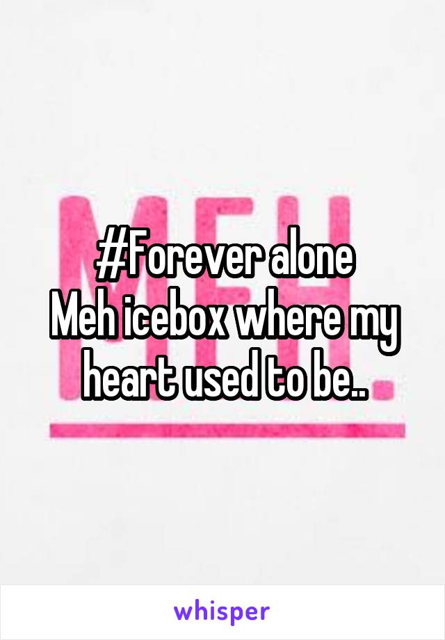 #Forever alone
Meh icebox where my heart used to be..