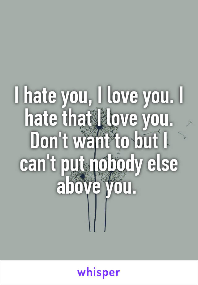 I hate you, I love you. I hate that I love you. Don't want to but I can't put nobody else above you. 