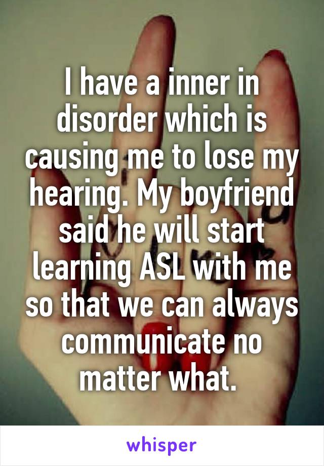 I have a inner in disorder which is causing me to lose my hearing. My boyfriend said he will start learning ASL with me so that we can always communicate no matter what. 