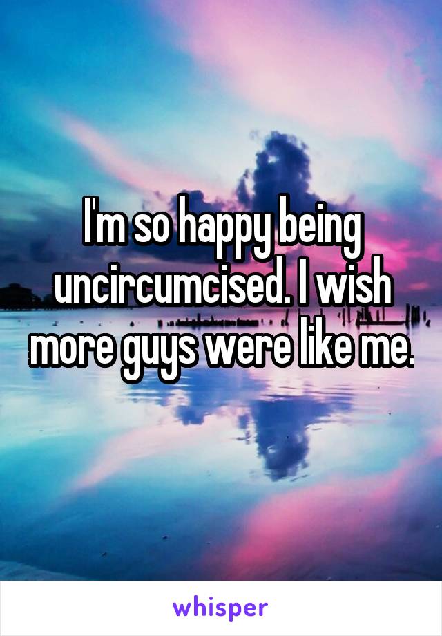 I'm so happy being uncircumcised. I wish more guys were like me. 