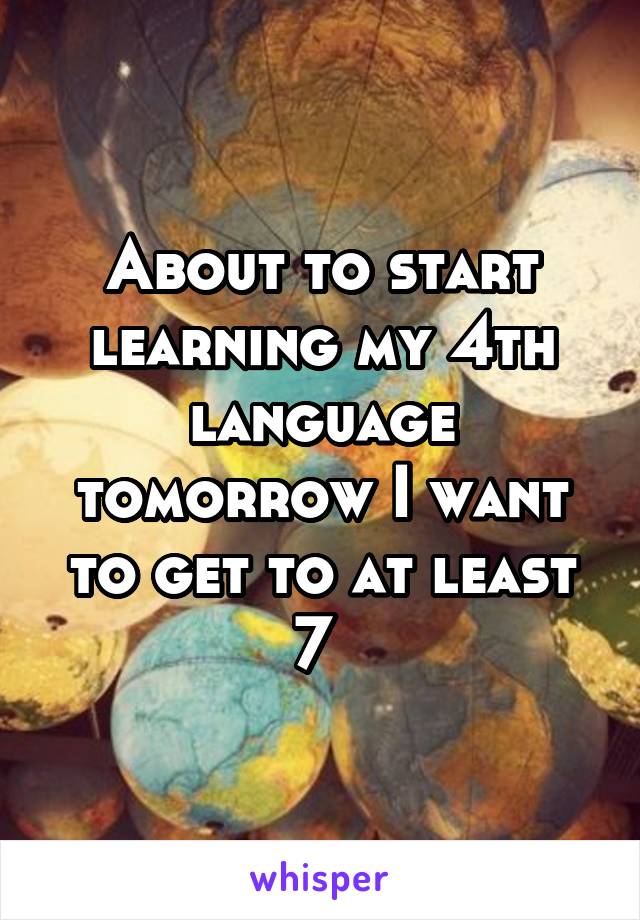 About to start learning my 4th language tomorrow I want to get to at least 7 