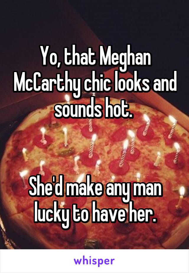 Yo, that Meghan McCarthy chic looks and sounds hot. 


She'd make any man lucky to have her.