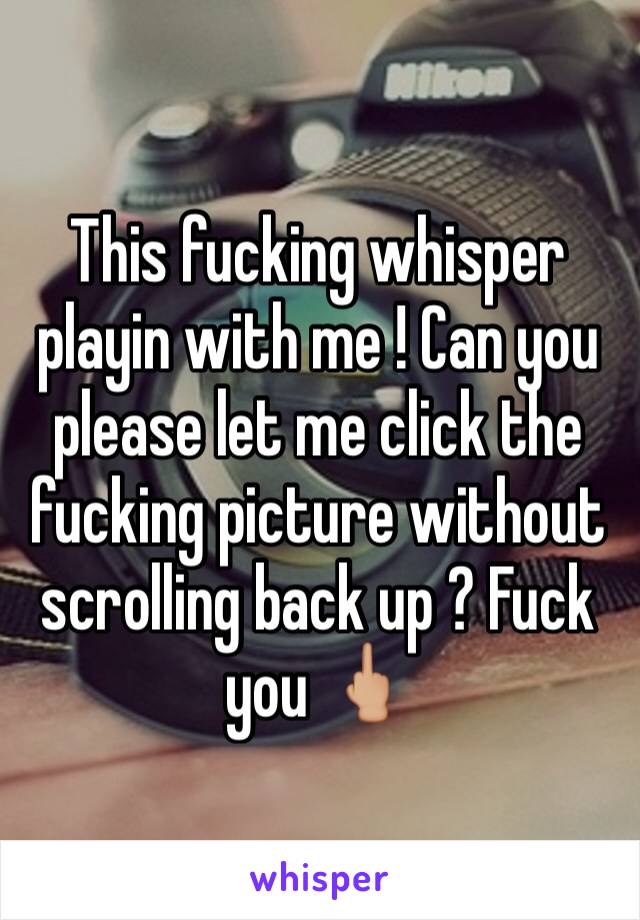 This fucking whisper playin with me ! Can you please let me click the fucking picture without scrolling back up ? Fuck you 🖕🏼