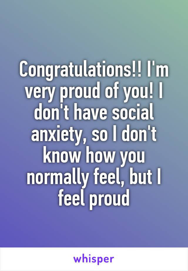 Congratulations!! I'm very proud of you! I don't have social anxiety, so I don't know how you normally feel, but I feel proud