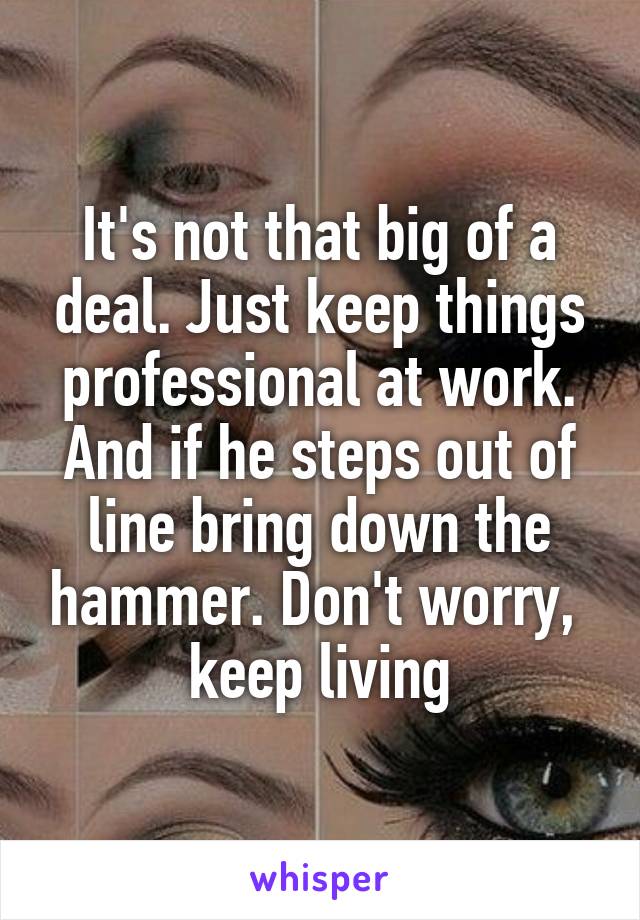 It's not that big of a deal. Just keep things professional at work. And if he steps out of line bring down the hammer. Don't worry,  keep living