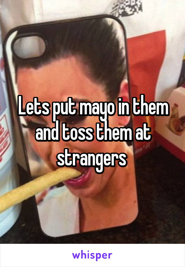 Lets put mayo in them and toss them at strangers 