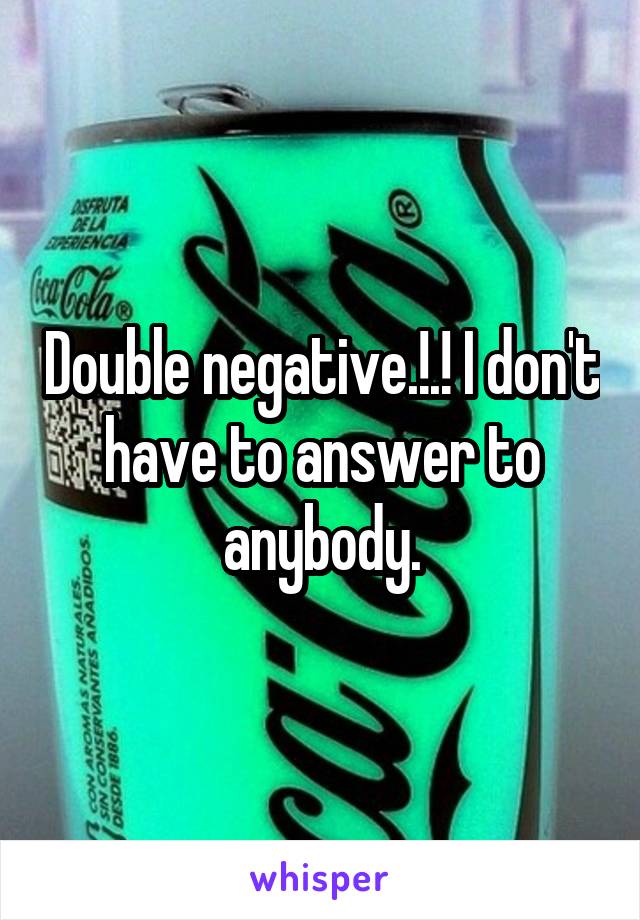 Double negative.!.! I don't have to answer to anybody.