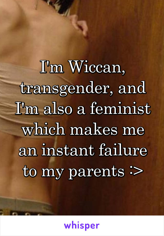 I'm Wiccan, transgender, and I'm also a feminist which makes me an instant failure to my parents :>